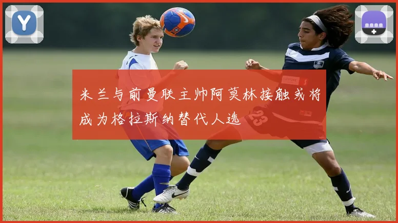 米兰与前曼联主帅阿莫林接触或将成为格拉斯纳替代人选