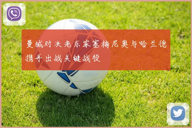 曼城对决老东家塞梅尼奥与哈兰德携手出战关键战役