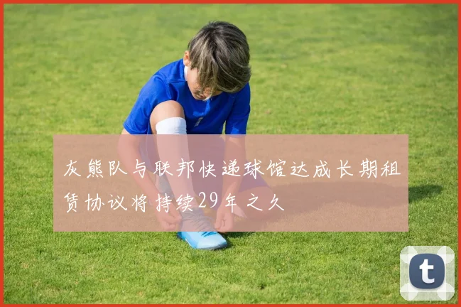 灰熊队与联邦快递球馆达成长期租赁协议将持续29年之久