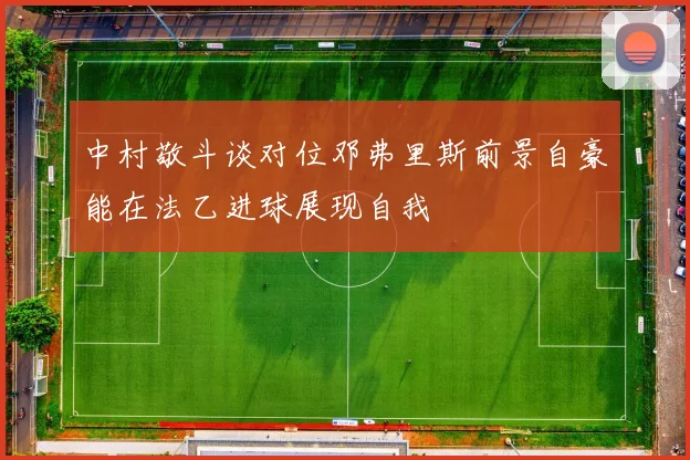 中村敬斗谈对位邓弗里斯前景自豪能在法乙进球展现自我