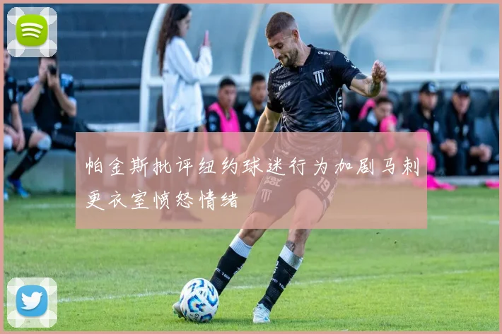 帕金斯批评纽约球迷行为加剧马刺更衣室愤怒情绪