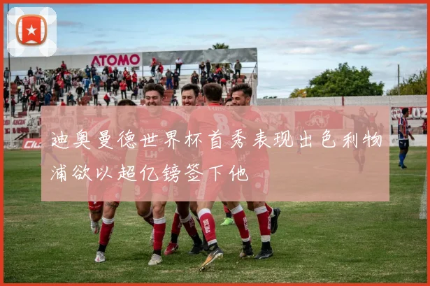 迪奥曼德世界杯首秀表现出色利物浦欲以超亿镑签下他
