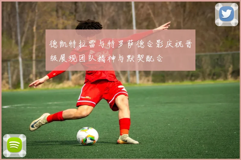 德凯特拉雷与特罗萨德合影庆祝晋级展现团队精神与默契配合