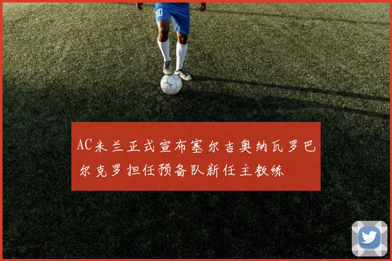 AC米兰正式宣布塞尔吉奥纳瓦罗巴尔克罗担任预备队新任主教练