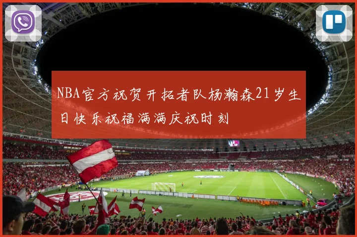 NBA官方祝贺开拓者队杨瀚森21岁生日快乐祝福满满庆祝时刻