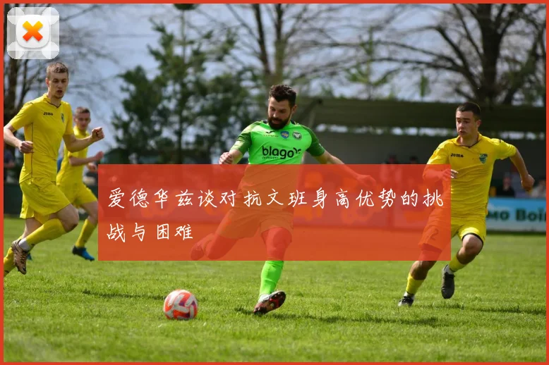 爱德华兹谈对抗文班身高优势的挑战与困难
