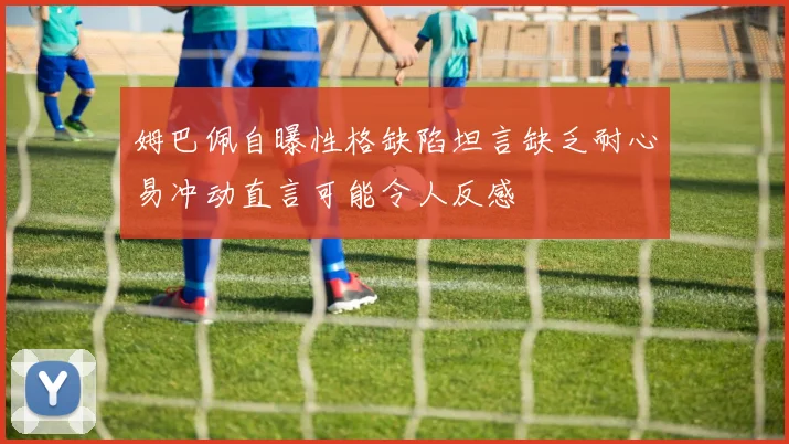 姆巴佩自曝性格缺陷坦言缺乏耐心易冲动直言可能令人反感
