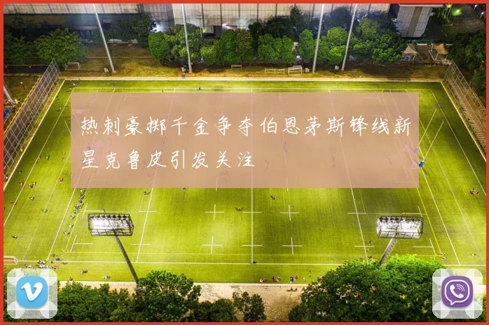 热刺豪掷千金争夺伯恩茅斯锋线新星克鲁皮引发关注