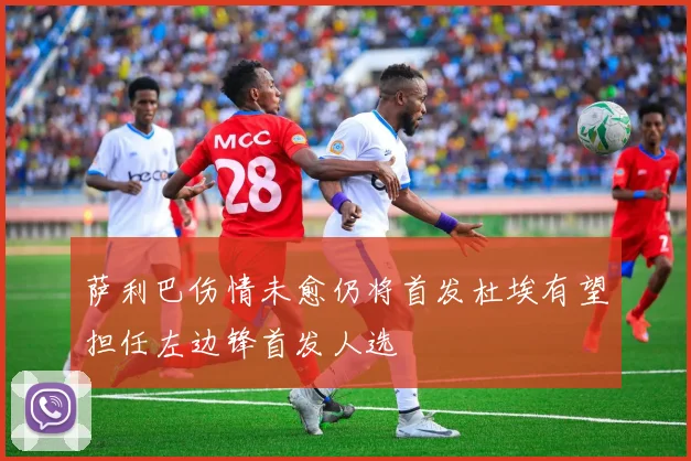 萨利巴伤情未愈仍将首发杜埃有望担任左边锋首发人选