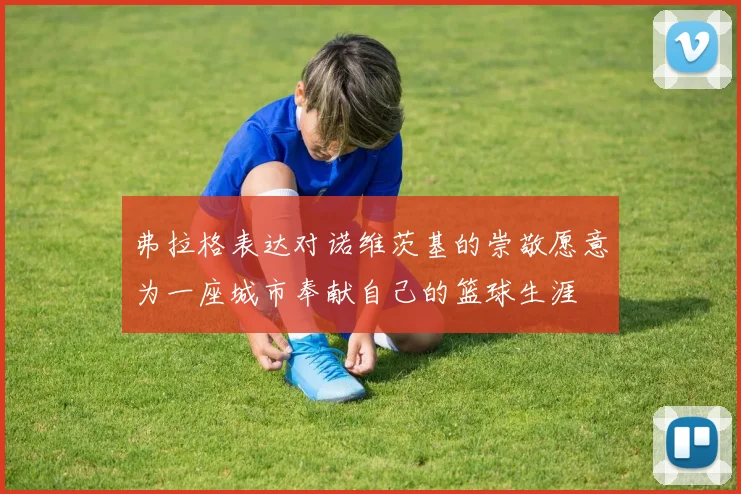 弗拉格表达对诺维茨基的崇敬愿意为一座城市奉献自己的篮球生涯