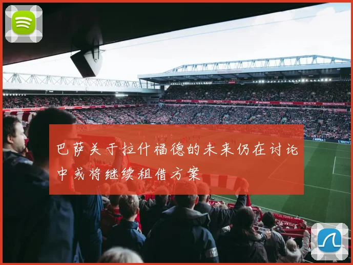 巴萨关于拉什福德的未来仍在讨论中或将继续租借方案