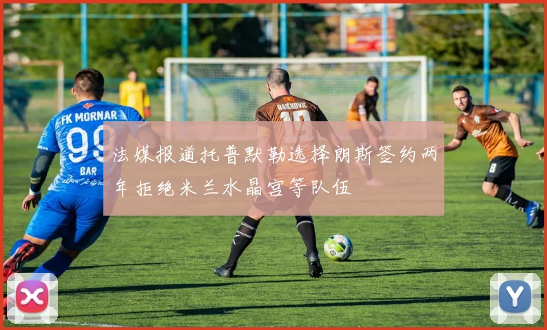 法媒报道托普默勒选择朗斯签约两年拒绝米兰水晶宫等队伍