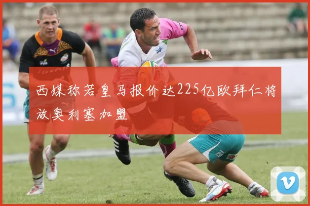 西媒称若皇马报价达225亿欧拜仁将放奥利塞加盟