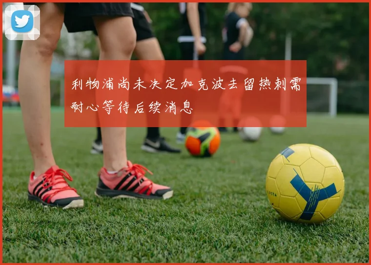 利物浦尚未决定加克波去留热刺需耐心等待后续消息