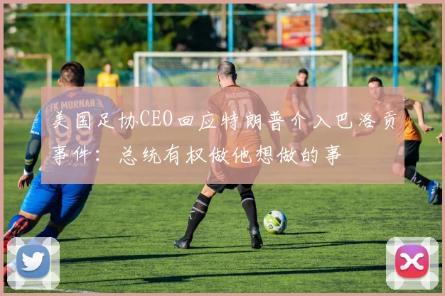 美国足协CEO回应特朗普介入巴洛贡事件：总统有权做他想做的事